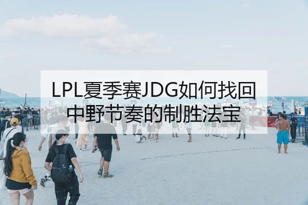 LPL夏季赛JDG如何找回中野节奏的制胜法宝