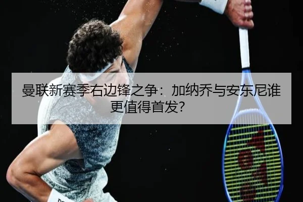 曼联新赛季右边锋之争：加纳乔与安东尼谁更值得首发？