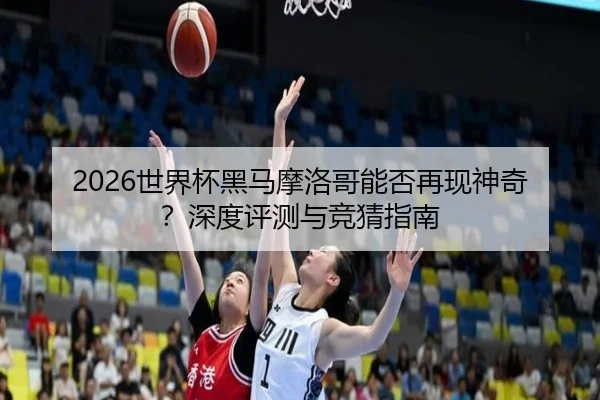 2026世界杯黑马摩洛哥能否再现神奇？深度评测与竞猜指南